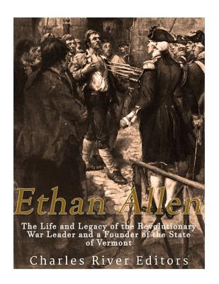 Ethan Allen: The Life and Legacy of the Revolutionary War Leader and a Founder of the State of Vermont by Charles River