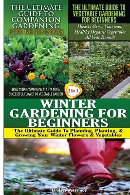 The Ultimate Guide to Companion Gardening for Beginners & The Ultimate Guide to Vegetable Gardening for Beginners & Winter Gardening for Beginners by Pylarinos, Lindsey