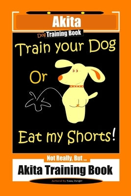Akita Dog Training Book, Train Your Dog Or Eat My Shorts! Not Really, But... Akita Training Book by Doright, Fanny