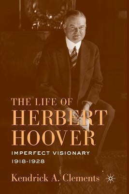 The Life of Herbert Hoover: Imperfect Visionary, 1918-1928 by Clements, K.