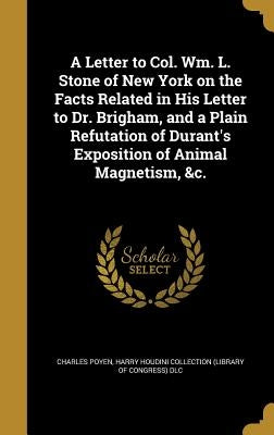 A Letter to Col. Wm. L. Stone of New York on the Facts Related in His Letter to Dr. Brigham, and a Plain Refutation of Durant's Exposition of Animal M by Poyen, Charles