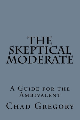 The Skeptical Moderate: A Guide for the Ambivalent by Gregory, Chad A.