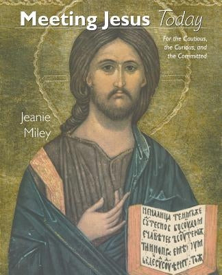 Meeting Jesus Today: For the Cautious, the Curious, and the Committed by Miley, Jeanie