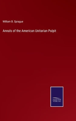 Annals of the American Unitarian Pulpit by Sprague, William B.