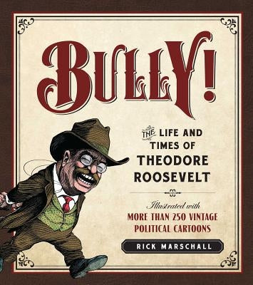 Bully!: The Life and Times of Theodore Roosevelt by Marschall, Rick