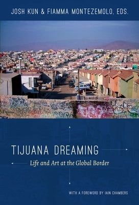 Tijuana Dreaming: Life and Art at the Global Border by Kun, Josh
