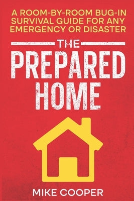 The Prepared Home: A Room-by-Room Bug-In Survival Guide for Any Emergency or Disaster by Cooper, Mike