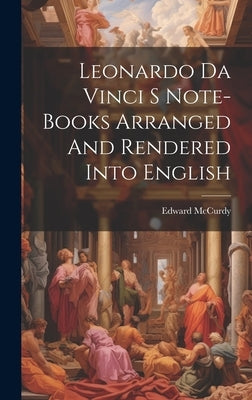 Leonardo Da Vinci S Note-Books Arranged And Rendered Into English by McCurdy, Edward