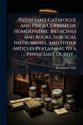 Physician's Catalogue and Price Current of Homoepathic Medicines and Books, Surgical Instruments, and Other Articles Pertaining to a Physician's Outfi by Tafel, Boericke &.