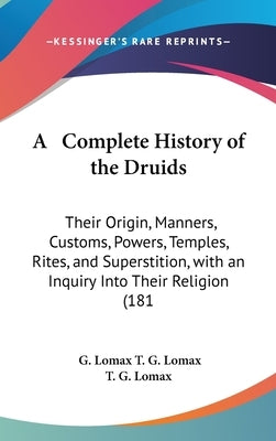 A Complete History of the Druids: Their Origin, Manners, Customs, Powers, Temples, Rites, and Superstition, with an Inquiry Into Their Religion (181 by T. G. Lomax, G. Lomax