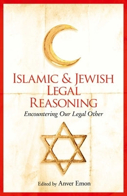 Islamic and Jewish Legal Reasoning: Encountering Our Legal Other by Emon, Anver