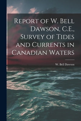 Report of W. Bell Dawson, C.E., Survey of Tides and Currents in Canadian Waters [microform] by Dawson, W. Bell (William Bell) B. 1854