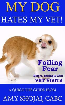 My Dog Hates My Vet!: Foiling Fear Before, During & After Vet Visits by Shojai, Amy
