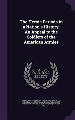 The Heroic Periods in a Nation's History. An Appeal to the Soldiers of the American Armies by Miscellaneous Pamphlet Collection (Libra