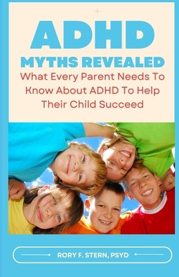 ADHD Myths Revealed: What Every Parent Needs To Know About ADHD To Help Their Child Succeed by Stern Psyd, Rory F.