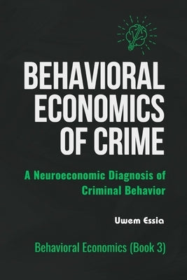 Behavioral Economics of Crime: A Neuroeconomic Diagnosis of Criminal Behavior by Essia, Uwem