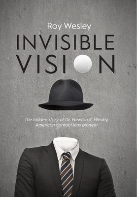 Invisible Vision: The hidden story of Dr. Newton K. Wesley, American contact lens pioneer by Wesley, Roy