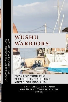 Wushu Warriors: Power Up Your Protection - Fun Fighting Moves for Kids and Adults: Train Like a Champion and Defend Yourself with Styl by Fletcher, Thomas H.