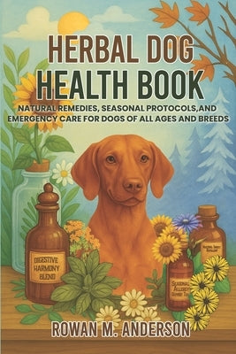 Herbal Dog Health Book: Natural Remedies, Seasonal Protocols, and Emergency Care for Dogs of All Ages and Breeds by Anderson, Rowan M.