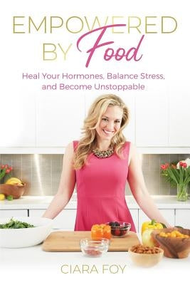 Empowered by Food: Heal Your Hormones, Balance Stress, and Become Unstoppable by Foy, Ciara