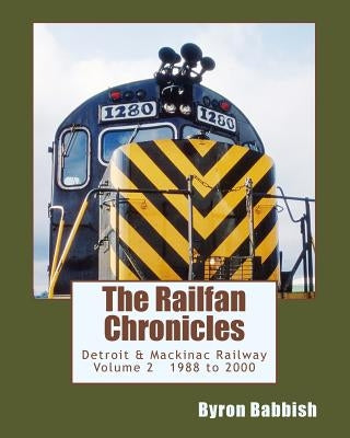 The Railfan Chronicles, Detroit & Mackinac Railway, Volume 2, 1988 to 2000: Including Central Michigan Railway and Lakes States Railway by Babbish, Byron