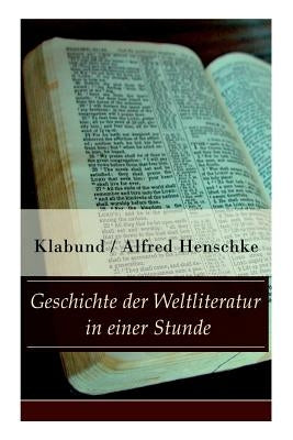 Geschichte der Weltliteratur in einer Stunde: Indien + Assyrien und Babylon + China + Japan + Persien + Ägypten + Juden und Christen + Arabien und Tür by Klabund