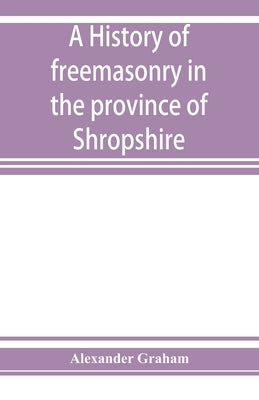 A history of freemasonry in the province of Shropshire, and of the Salopian Lodge, 262 by Graham, Alexander