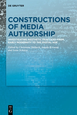Constructions of Media Authorship: Investigating Aesthetic Practices from Early Modernity to the Digital Age by Heibach, Christiane