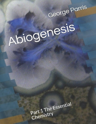 Abiogenesis: Part 1 The Essential Chemistry by Parris, George Edward