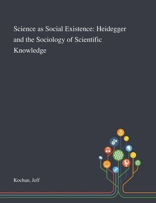 Science as Social Existence: Heidegger and the Sociology of Scientific Knowledge by Kochan, Jeff