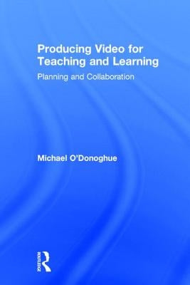 Producing Video for Teaching and Learning: Planning and Collaboration by O'Donoghue, Michael