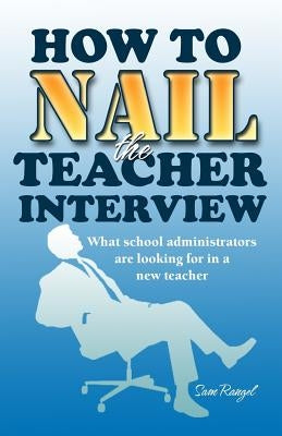 How to Nail the Teacher Interview: What School Administrators are Looking for in a New Teacher by Rangel, Sam