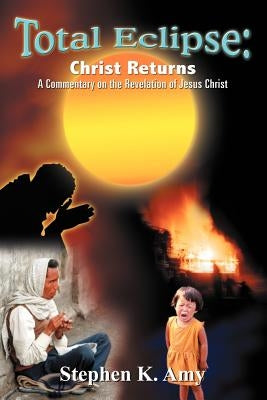 Total Eclipse: Christ Returns: A Commentary on the Revelation of Jesus Christ by Amy, Stephen K.