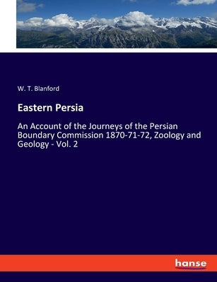 Eastern Persia: An Account of the Journeys of the Persian Boundary Commission 1870-71-72, Zoology and Geology - Vol. 2 by Blanford, W. T.