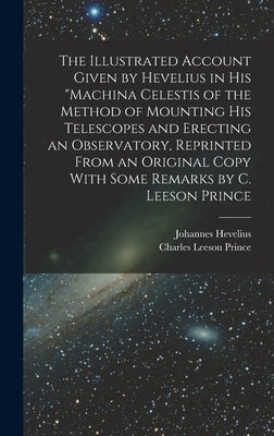 The Illustrated Account Given by Hevelius in his "Machina Celestis of the Method of Mounting his Telescopes and Erecting an Observatory, Reprinted Fro by Prince, Charles Leeson