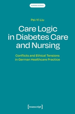 Care Logic in Diabetes Care and Nursing: Conflicts and Ethical Tensions in German Healthcare Practice by Liu, Pei-Yi