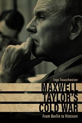Maxwell Taylor's Cold War: From Berlin to Vietnam by Trauschweizer, Ingo