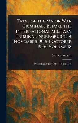 Trial of the Major War Criminals Before the International Military Tribunal, Nuremburg, 14 November 1945-1 October 1946, Volume 18 by Various