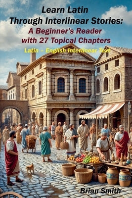 Learn Latin Through Interlinear Stories: A Beginner's Reader with 27 Topical Chapters by Smith, Brian