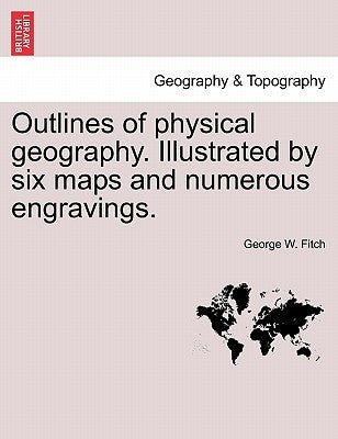 Outlines of Physical Geography. Illustrated by Six Maps and Numerous Engravings. by Fitch, George W.