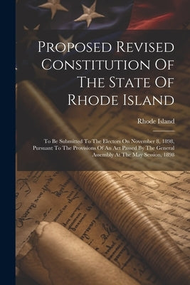Proposed Revised Constitution Of The State Of Rhode Island: To Be Submitted To The Electors On November 8, 1898, Pursuant To The Provisions Of An Act by Island, Rhode