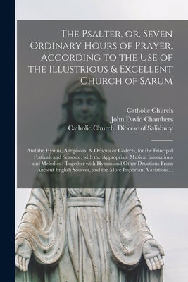 The Psalter, or, Seven Ordinary Hours of Prayer, According to the Use of the Illustrious & Excellent Church of Sarum: and the Hymns, Antiphons, & Oris by Catholic Church