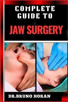 Complete Guide to Jaw Surgery: Essential Handbook To Techniques, Recovery Tips, And Solutions For Corrective Procedures, And Oral Health by Horan, Bruno