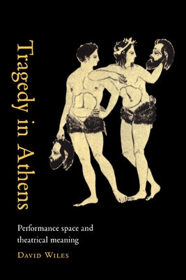 Tragedy in Athens: Performance Space & Theatrical Meaning by Wiles, David