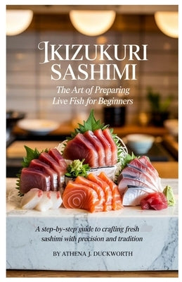 Ikizukuri Sashimi: The Art of Preparing Live Fish for Beginners: A Step-by-Step Guide to Crafting Fresh Sashimi with Precision and Tradition by Duckworth, Athena J.