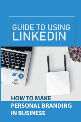 Guide To Using LinkedIn: How To Make Personal Branding In Business: Personal Brand Growth by Monsen, Alysha