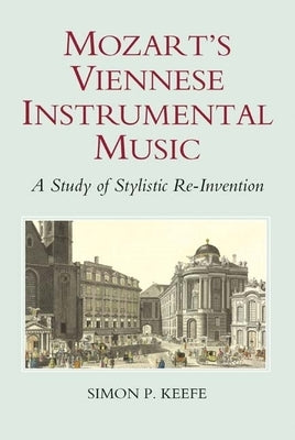 Mozart's Viennese Instrumental Music: A Study of Stylistic Re-Invention by Keefe, Simon P.