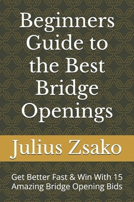 Beginners Guide to the Best Bridge Openings: Get Better Fast & Win With 15 Amazing Bridge Opening Bids by Zsako, Julius