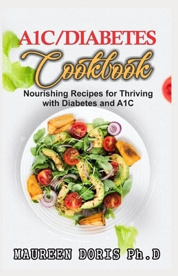 A1c/Diabetes Cookbook: Nourishing Recipes for Thriving with Diabetes and A1C (BOOK GUIDE) by Doris Ph. D., Maureen