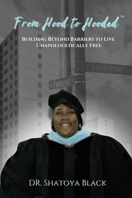 From Hood to Hooded: Building Beyond Barriers to Live Unapologetically Free by Black, Shatoya